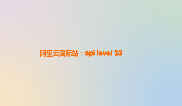 阿里云国际站：api level 23