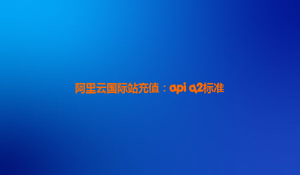 阿里云国际站充值：api q2标准