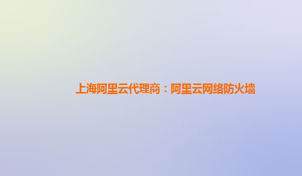 上海阿里云代理商：阿里云网络防火墙