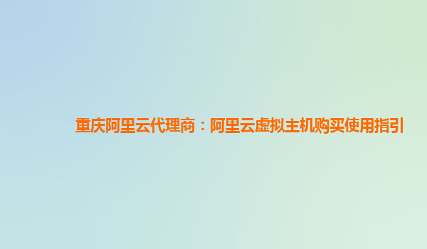 重庆阿里云代理商：阿里云虚拟主机购买使用指引