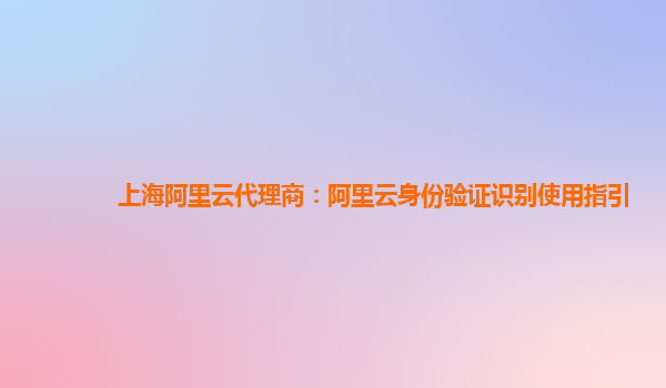 上海阿里云代理商：阿里云身份验证识别使用指引