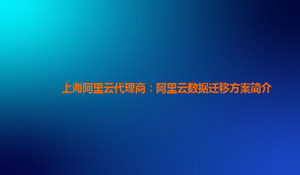 上海阿里云代理商：阿里云数据迁移方案简介