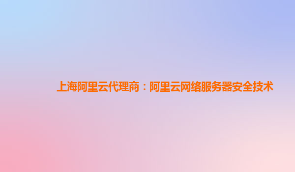 上海阿里云代理商：阿里云网络服务器安全技术