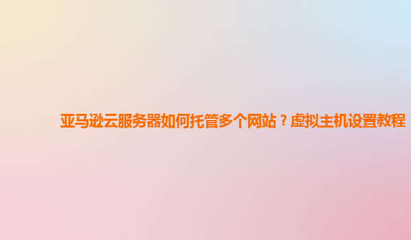 亚马逊云服务器如何托管多个网站？虚拟主机设置教程