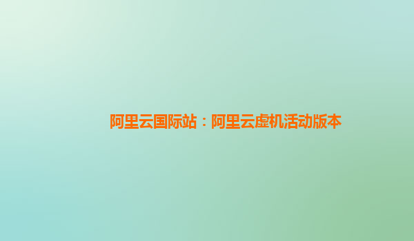 阿里云国际站：阿里云虚机活动版本