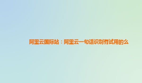 阿里云国际站：阿里云一句话识别有试用的么