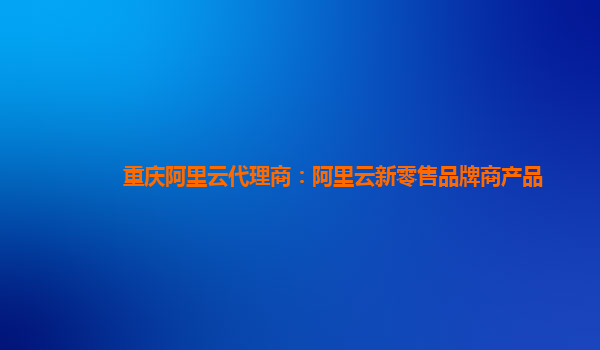 重庆阿里云代理商：阿里云新零售品牌商产品