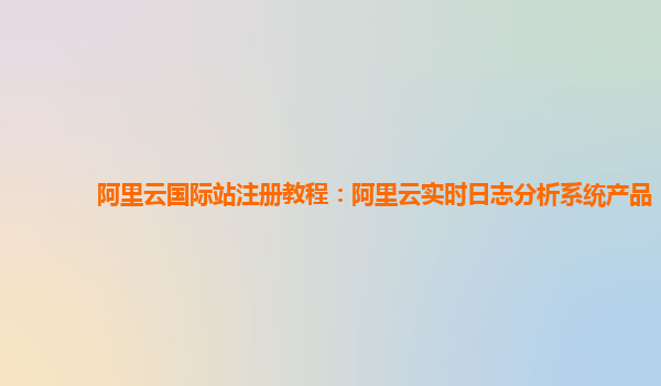 阿里云国际站注册教程：阿里云实时日志分析系统产品