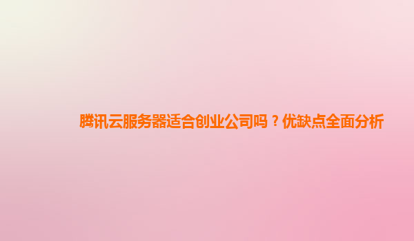 腾讯云服务器适合创业公司吗？优缺点全面分析