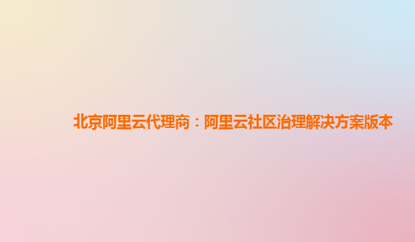 北京阿里云代理商：阿里云社区治理解决方案版本