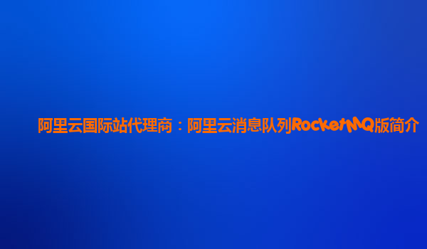 阿里云国际站代理商：阿里云消息队列RocketMQ版简介