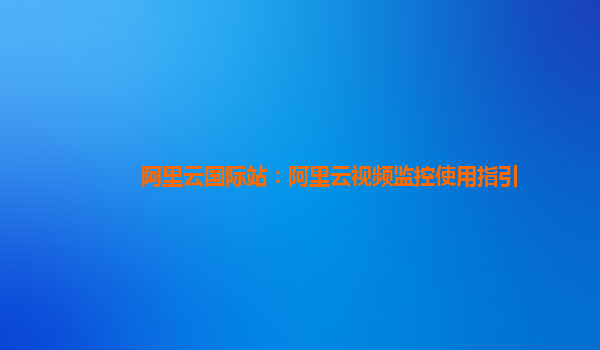 阿里云国际站：阿里云视频监控使用指引