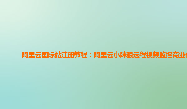 阿里云国际站注册教程：阿里云小眯眼远程视频监控商业化