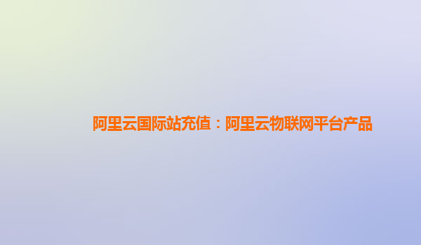 阿里云国际站充值：阿里云物联网平台产品
