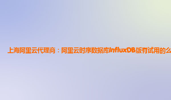 上海阿里云代理商：阿里云时序数据库InfluxDB版有试用的么