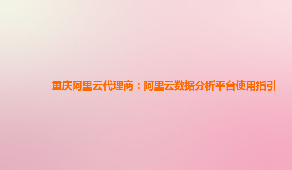 重庆阿里云代理商：阿里云数据分析平台使用指引