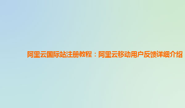 阿里云国际站注册教程：阿里云移动用户反馈详细介绍
