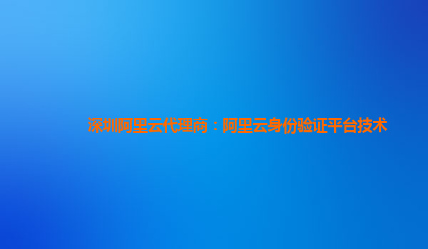 深圳阿里云代理商：阿里云身份验证平台技术