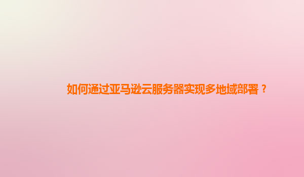如何通过亚马逊云服务器实现多地域部署？