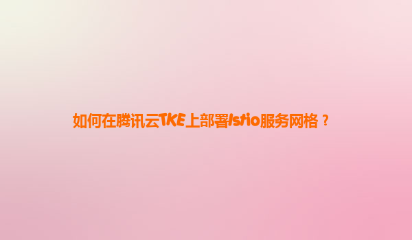 如何在腾讯云TKE上部署Istio服务网格？