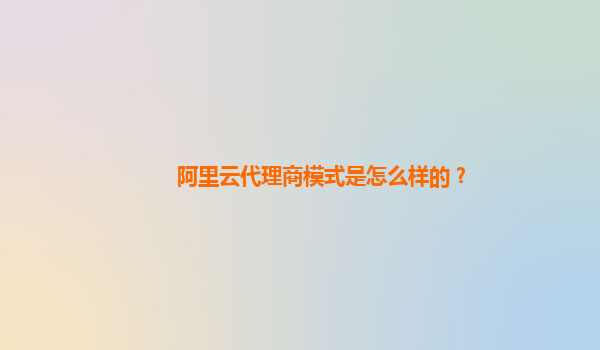 阿里云代理商模式是怎么样的？