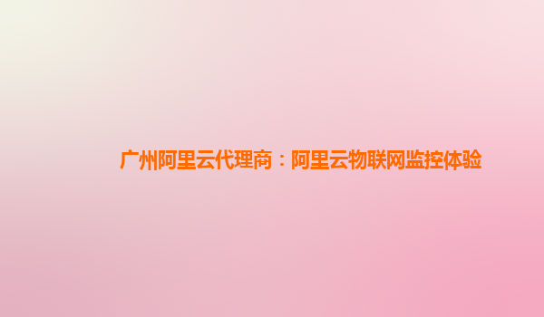 广州阿里云代理商：阿里云物联网监控体验