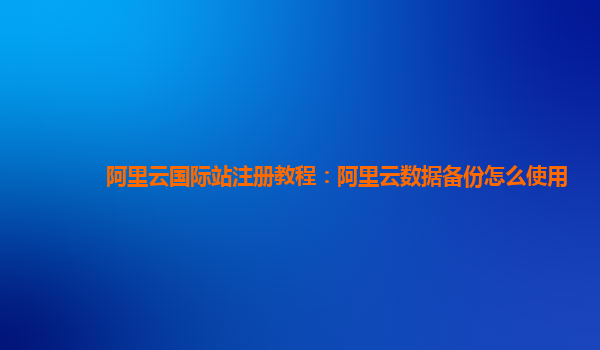 阿里云国际站注册教程：阿里云数据备份怎么使用
