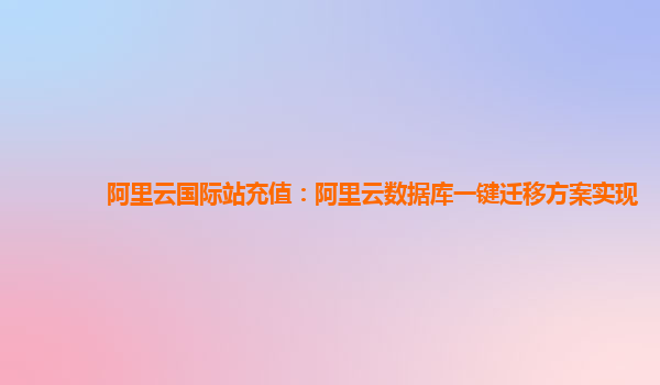 阿里云国际站充值：阿里云数据库一键迁移方案实现