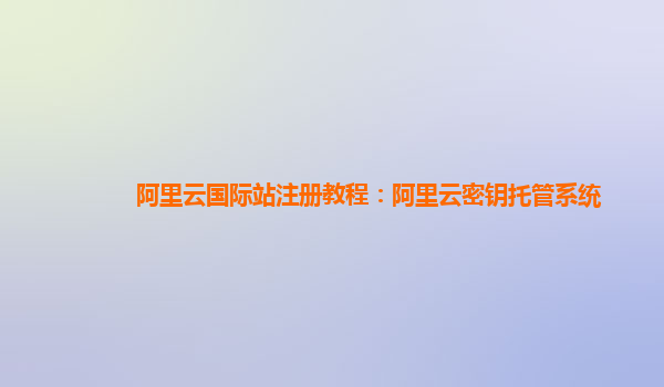 阿里云国际站注册教程：阿里云密钥托管系统