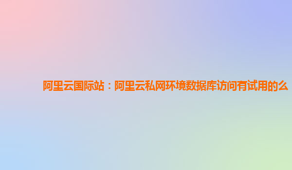 阿里云国际站：阿里云私网环境数据库访问有试用的么