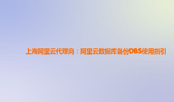 上海阿里云代理商：阿里云数据库备份DBS使用指引