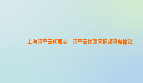 上海阿里云代理商：阿里云物联网视频服务体验