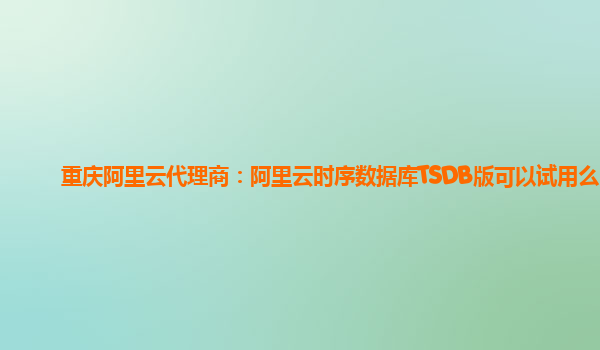 重庆阿里云代理商：阿里云时序数据库TSDB版可以试用么