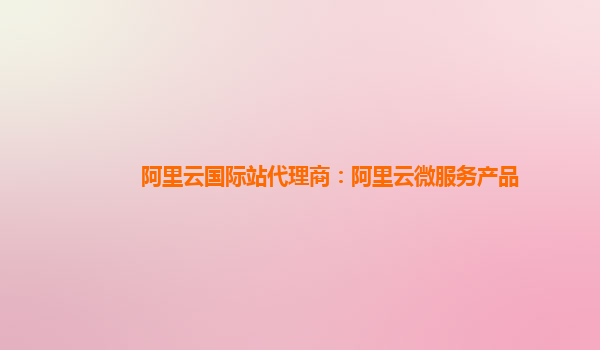 阿里云国际站代理商：阿里云微服务产品