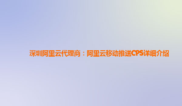 深圳阿里云代理商：阿里云移动推送CPS详细介绍