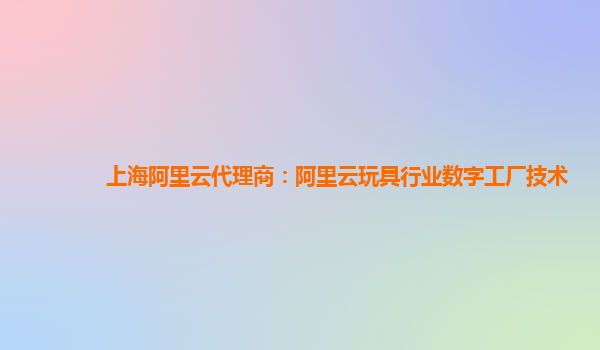 上海阿里云代理商：阿里云玩具行业数字工厂技术