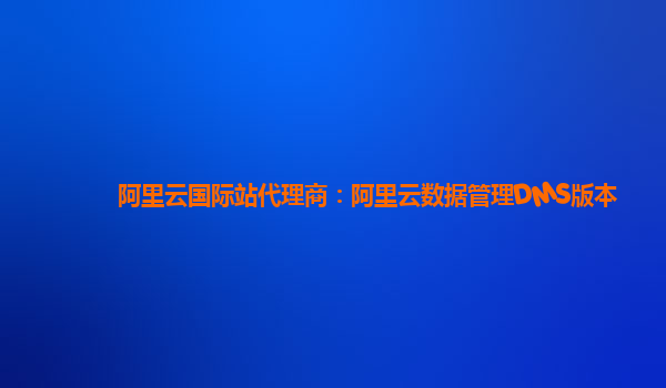 阿里云国际站代理商：阿里云数据管理DMS版本