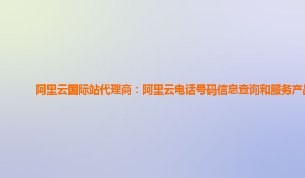 阿里云国际站代理商：阿里云电话号码信息查询和服务产品
