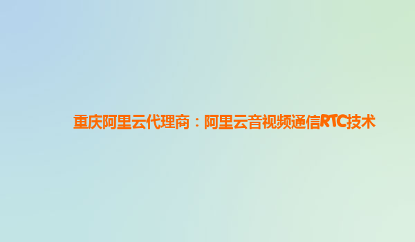 重庆阿里云代理商：阿里云音视频通信RTC技术