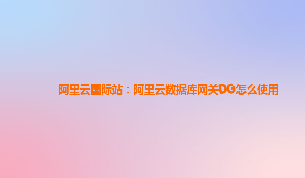 阿里云国际站：阿里云数据库网关DG怎么使用