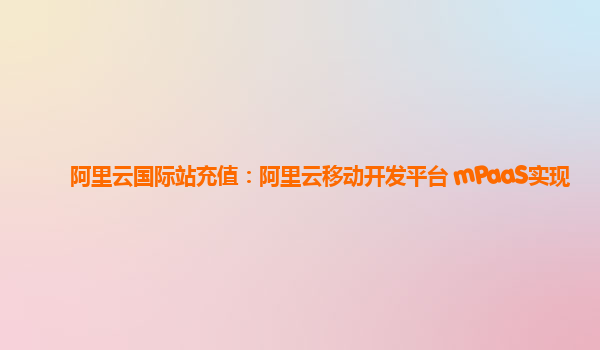 阿里云国际站充值：阿里云移动开发平台 mPaaS实现