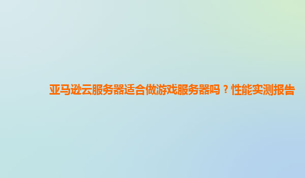 亚马逊云服务器适合做游戏服务器吗？性能实测报告