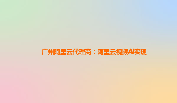 广州阿里云代理商：阿里云视频AI实现