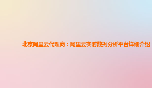 北京阿里云代理商：阿里云实时数据分析平台详细介绍