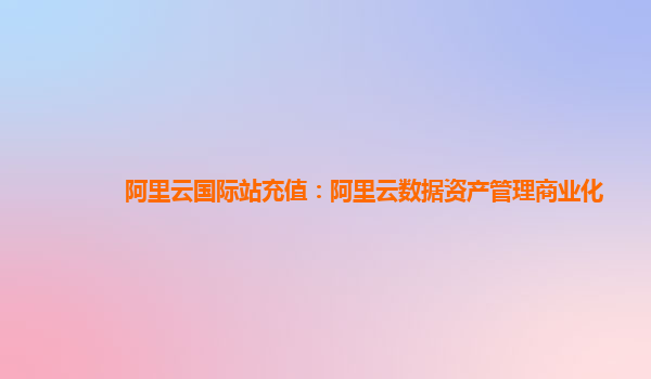 阿里云国际站充值：阿里云数据资产管理商业化