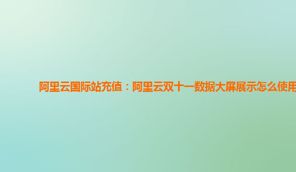 阿里云国际站充值：阿里云双十一数据大屏展示怎么使用