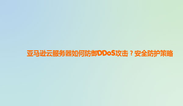 亚马逊云服务器如何防御DDoS攻击？安全防护策略