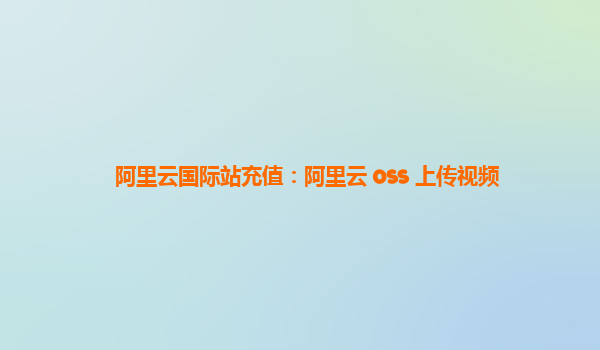 阿里云国际站充值：阿里云 oss 上传视频