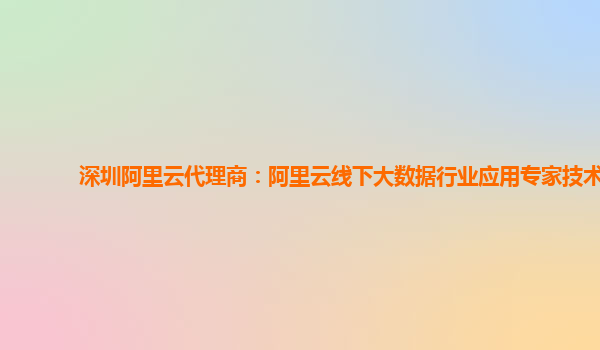 深圳阿里云代理商：阿里云线下大数据行业应用专家技术