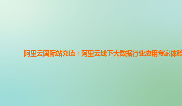 阿里云国际站充值：阿里云线下大数据行业应用专家体验